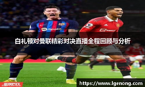 bevictor伟德白礼顿对曼联精彩对决直播全程回顾与分析