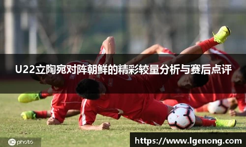 U22立陶宛对阵朝鲜的精彩较量分析与赛后点评